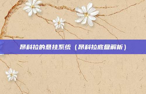 昂科拉的悬挂系统(昂科拉底盘解析)