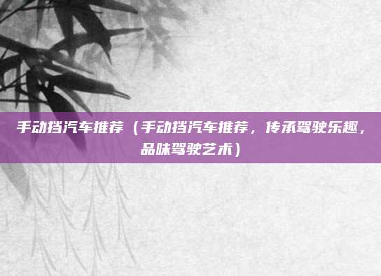 手动挡汽车推荐(手动挡汽车推荐,传承驾驶乐趣,品味驾驶艺术)
