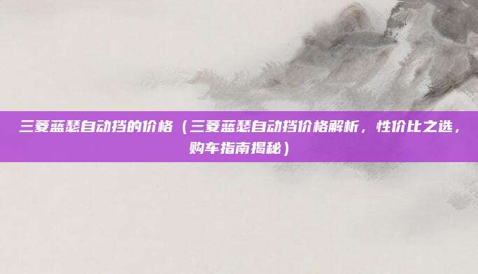三菱蓝瑟自动挡的价格(三菱蓝瑟自动挡价格解析,性价比之选,购车指南揭秘)