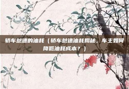 轿车怠速的油耗（轿车怠速油耗揭秘，车主如何降低油耗成本？）