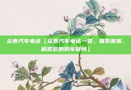 众泰汽车电话(众泰汽车电话一览,联系客服,解答您的购车疑问)