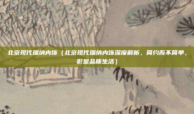 北京现代瑞纳内饰(北京现代瑞纳内饰深度解析,简约而不简单,彰显品质生活)