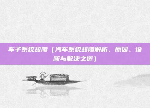 车子系统故障(汽车系统故障解析,原因、诊断与解决之道)