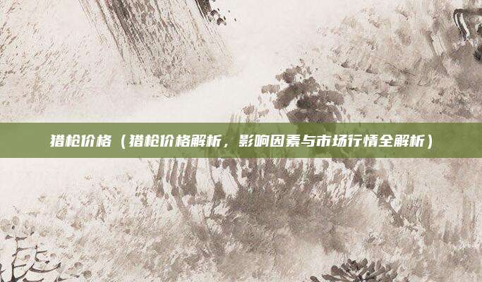 猎枪价格(猎枪价格解析,影响因素与市场行情全解析)