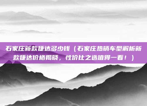石家庄新款捷达多少钱(石家庄热销车型解析新款捷达价格揭晓,性价比之选值得一看!)