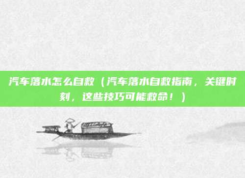 汽车落水怎么自救(汽车落水自救指南,关键时刻,这些技巧可能救命!)