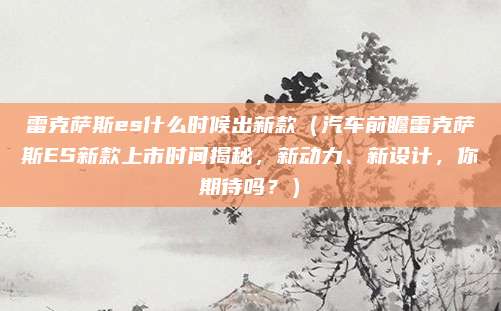 雷克萨斯es什么时候出新款（汽车前瞻雷克萨斯ES新款上市时间揭秘，新动力、新设计，你期待吗？）