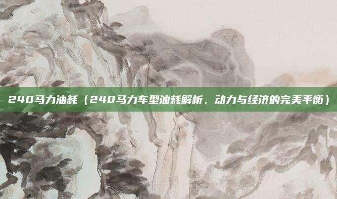 240马力油耗(240马力车型油耗解析,动力与经济的完美平衡)