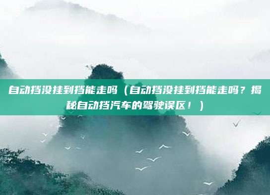 自动挡没挂到挡能走吗(自动挡没挂到挡能走吗?揭秘自动挡汽车的驾驶误区!)