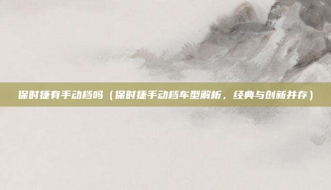 保时捷有手动档吗(保时捷手动档车型解析,经典与创新并存)