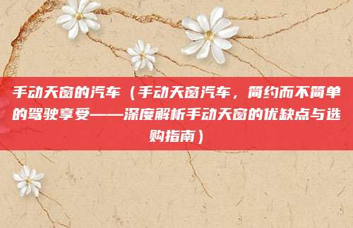 手动天窗的汽车(手动天窗汽车,简约而不简单的驾驶享受——深度解析手动天窗的优缺点与选购指南)