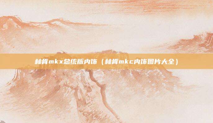 林肯mkx总统版内饰(林肯mkc内饰图片大全)