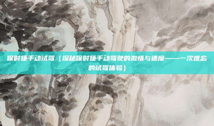 保时捷手动试驾(探秘保时捷手动驾驶的激情与速度——一次难忘的试驾体验)