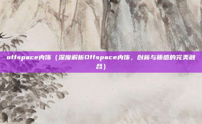 offspace内饰(深度解析Offspace内饰,创新与质感的完美融合)