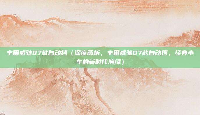 丰田威驰07款自动挡(深度解析,丰田威驰07款自动挡,经典小车的新时代演绎)