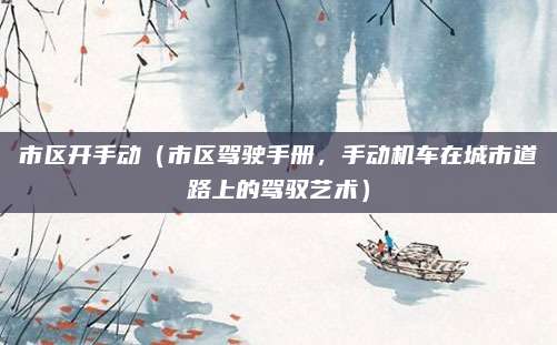 市区开手动(市区驾驶手册,手动机车在城市道路上的驾驭艺术)