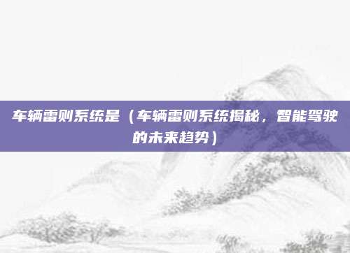 车辆雷则系统是(车辆雷则系统揭秘,智能驾驶的未来趋势)