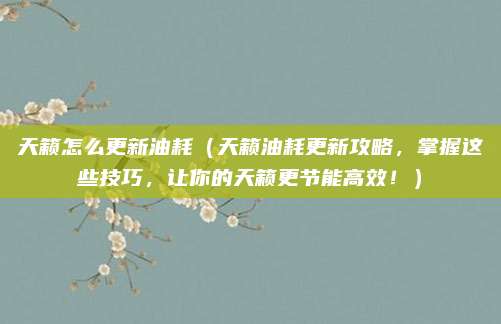 天籁怎么更新油耗(天籁油耗更新攻略,掌握这些技巧,让你的天籁更节能高效!)