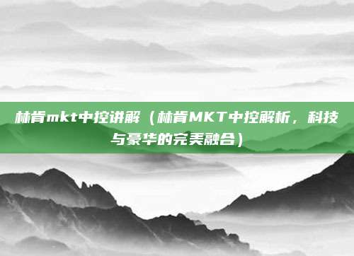 林肯mkt中控讲解(林肯MKT中控解析,科技与豪华的完美融合)
