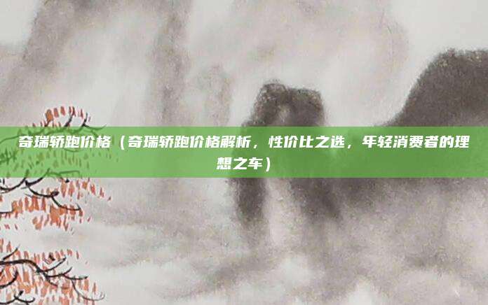 奇瑞轿跑价格(奇瑞轿跑价格解析,性价比之选,年轻消费者的理想之车)