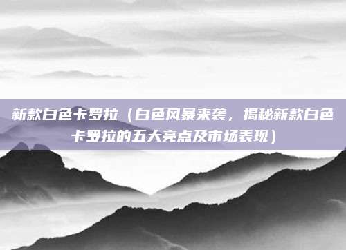 新款白色卡罗拉(白色风暴来袭,揭秘新款白色卡罗拉的五大亮点及市场表现)