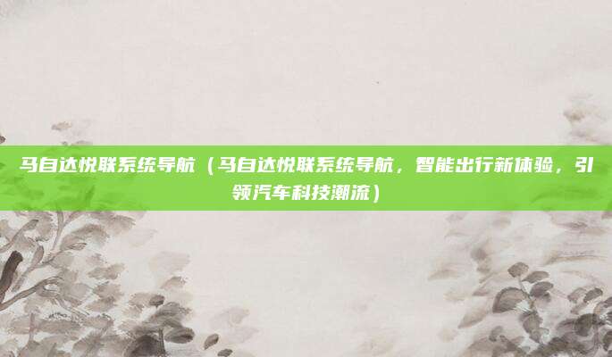 马自达悦联系统导航(马自达悦联系统导航,智能出行新体验,引领汽车科技潮流)