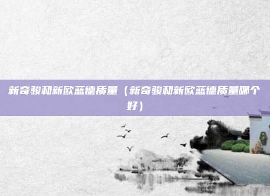 新奇骏和新欧蓝德质量(新奇骏和新欧蓝德质量哪个好)