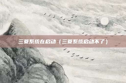三菱系统在启动(三菱系统启动不了)