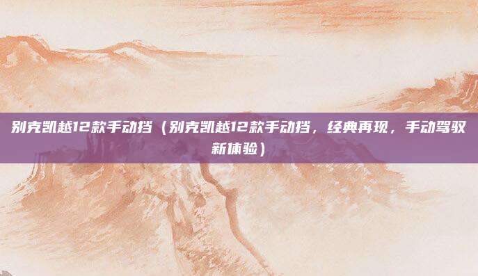 别克凯越12款手动挡(别克凯越12款手动挡,经典再现,手动驾驭新体验)
