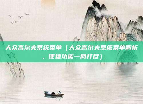 大众高尔夫系统菜单(大众高尔夫系统菜单解析,便捷功能一网打尽)