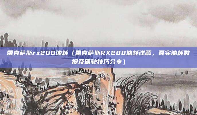 雷克萨斯rx200油耗(雷克萨斯RX200油耗详解,真实油耗数据及驾驶技巧分享)