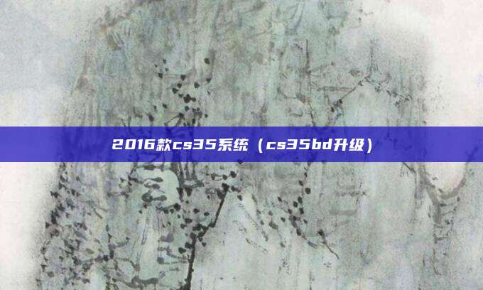 2016款cs35系统（cs35bd升级）