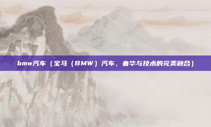 bmw汽车(宝马(BMW)汽车,奢华与技术的完美融合)