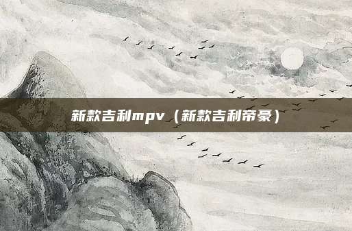 新款吉利mpv(新款吉利帝豪)