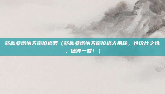 新款桑塔纳天窗价格表(新款桑塔纳天窗价格大揭秘,性价比之选,值得一看!)
