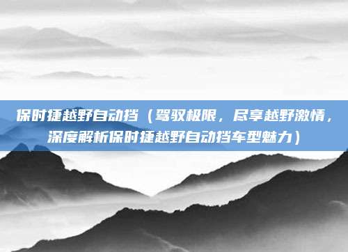 保时捷越野自动挡(驾驭极限,尽享越野激情,深度解析保时捷越野自动挡车型魅力)