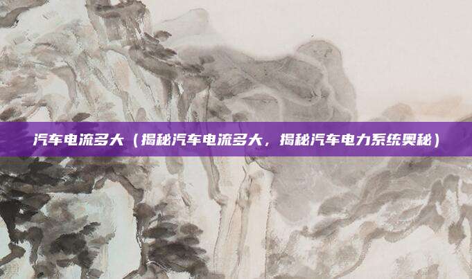 汽车电流多大(揭秘汽车电流多大,揭秘汽车电力系统奥秘)