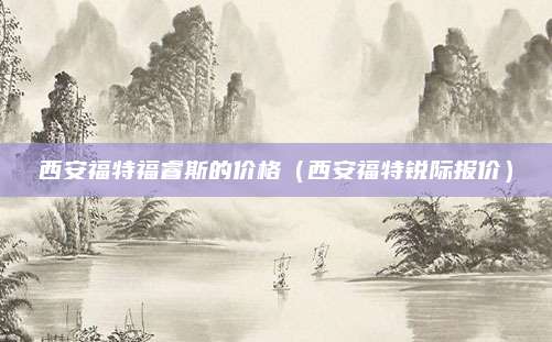 西安福特福睿斯的价格(西安福特锐际报价)