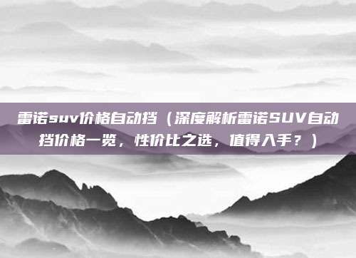雷诺suv价格自动挡(深度解析雷诺SUV自动挡价格一览,性价比之选,值得入手?)