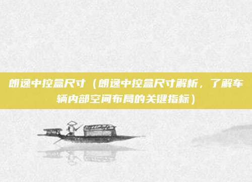朗逸中控盒尺寸（朗逸中控盒尺寸解析，了解车辆内部空间布局的关键指标）
