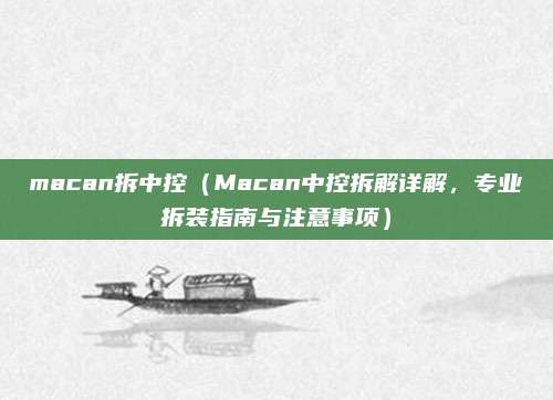 macan拆中控（Macan中控拆解详解，专业拆装指南与注意事项）