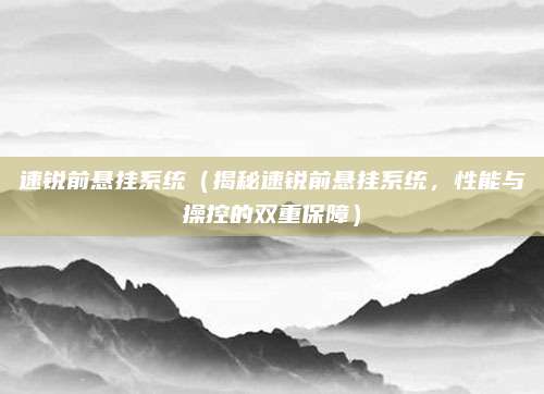 速锐前悬挂系统(揭秘速锐前悬挂系统,性能与操控的双重保障)