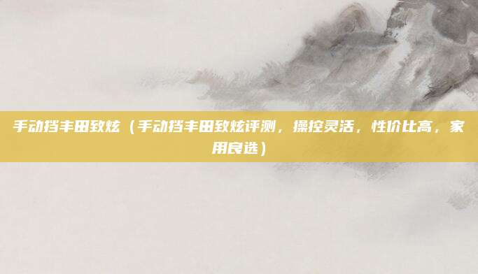手动挡丰田致炫（手动挡丰田致炫评测，操控灵活，性价比高，家用良选）