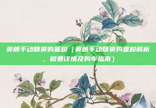 英朗手动精英购置税(英朗手动精英购置税解析,税费详情及购车指南)