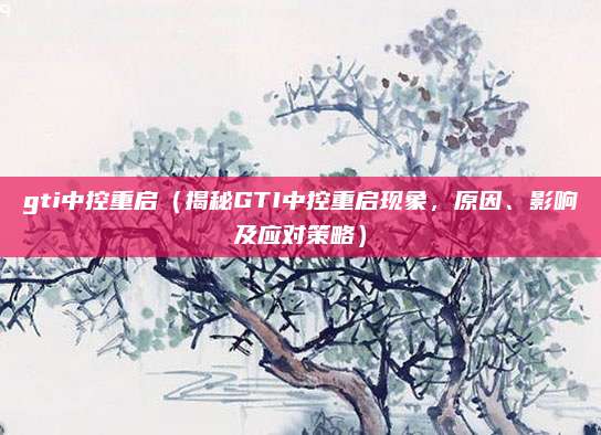 gti中控重启(揭秘GTI中控重启现象,原因、影响及应对策略)