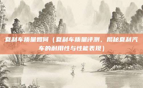 夏利车质量如何（夏利车质量评测，揭秘夏利汽车的耐用性与性能表现）