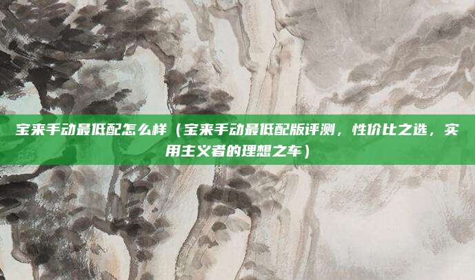 宝来手动最低配怎么样(宝来手动最低配版评测,性价比之选,实用主义者的理想之车)
