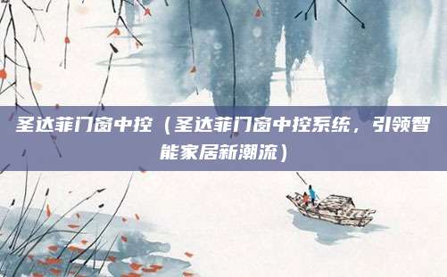 圣达菲门窗中控(圣达菲门窗中控系统,引领智能家居新潮流)