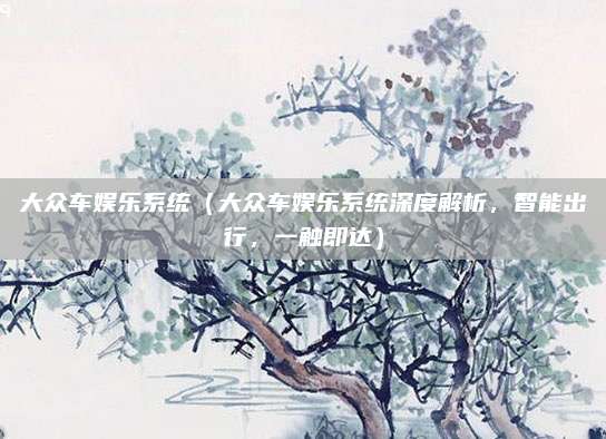大众车娱乐系统(大众车娱乐系统深度解析,智能出行,一触即达)