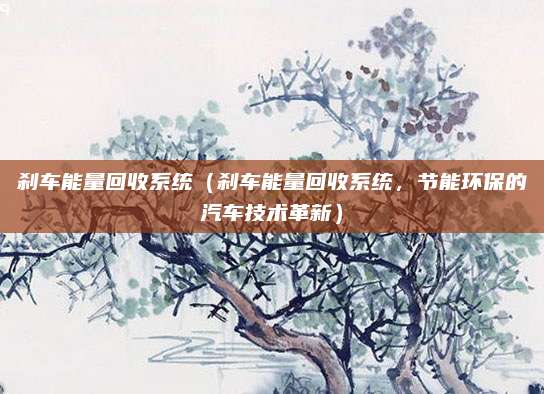 刹车能量回收系统(刹车能量回收系统,节能环保的汽车技术革新)